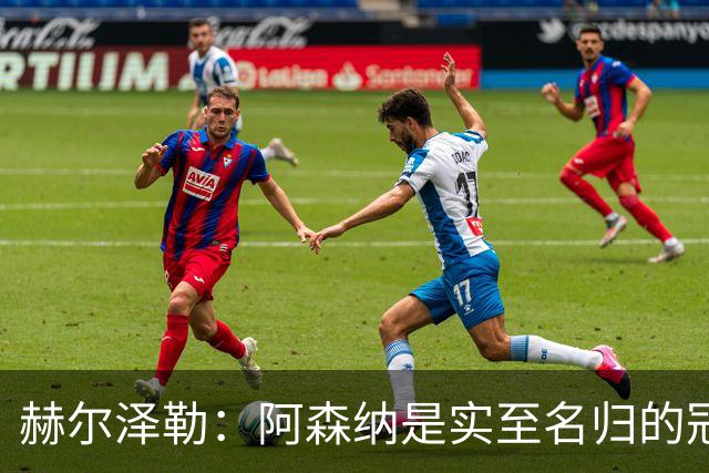 赫尔泽勒：阿森纳是实至名归的冠军，他们可能有英格兰最强阵容